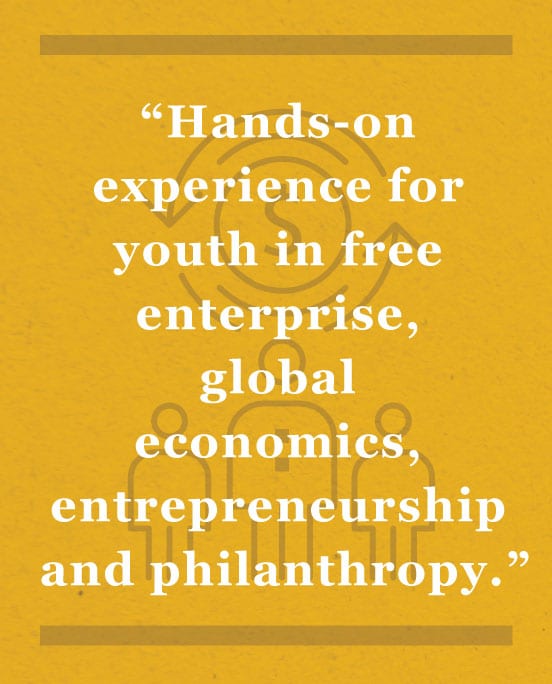 Hands-on experience for youth in free enterprise, global economics, entrepreneurship and philanthropy.