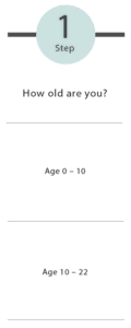 Step 1: How old are you? 0-10 or 10-22?