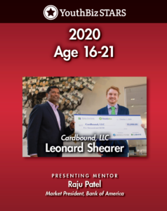 Young Americans Center for Financial Education recognizes and congratulates Leonard Shearer for his business accomplishments!  Leonard is the 18-year-old owner of  Cardbound LLC , the 2020 Spotlight on YouthBiz Stars winner in the 16-21 age category.

After discovering a love for web-based sales with his dad, Leonard realized he wanted to find something new and unique he could sell. Drawing on his years playing Pokemon DS and his resulting expertise in this industry, Leonard began selling Pokemon TCG cards that he acquired from a wholesale distributor and had authenticated.

Since its inception, Cardbound has evolved through trial and error to develop into several different markets and establish itself as the sole purveyor of many of the products it sells. With impressive sales, product sourcing and distribution strategies, judges commended Leonard’s business savvy and grasp of financials.

As Leonard looks to grow his business throughout the next year, mentor Raju Patel, Denver Market Leader at Bank of America , will be a huge asset. Leonard hopes that Patel can help him improve his accounting system and use data to grow his business in a strategic way.